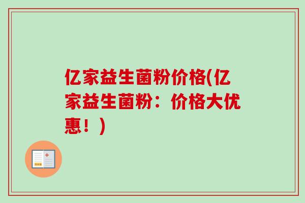 亿家益生菌粉价格(亿家益生菌粉:价格大优惠!) 亿家益生菌粉价格(亿家益生菌粉:价格大优惠!)