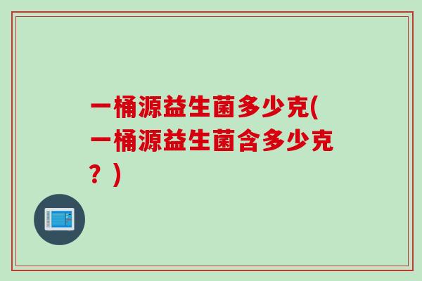 一桶源益生菌多少克(一桶源益生菌含多少克？)