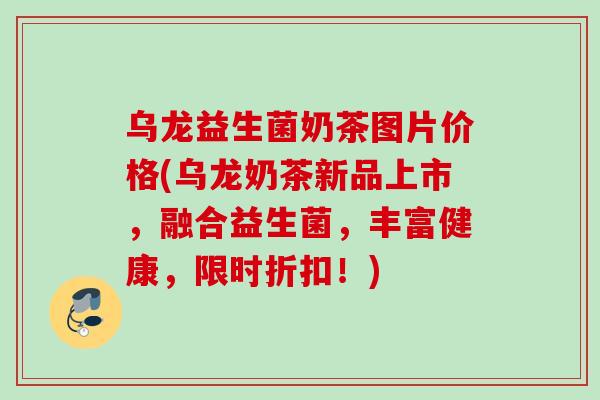 乌龙益生菌奶茶图片价格(乌龙奶茶新品上市，融合益生菌，丰富健康，限时折扣！)