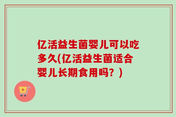 亿活益生菌婴儿可以吃多久(亿活益生菌适合婴儿长期食用吗？)