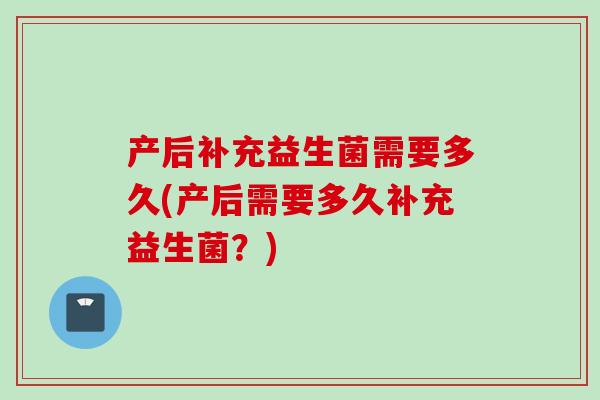 产后补充益生菌需要多久(产后需要多久补充益生菌?) 产后补充益生菌需要多久(产后需要多久补充益生菌?)