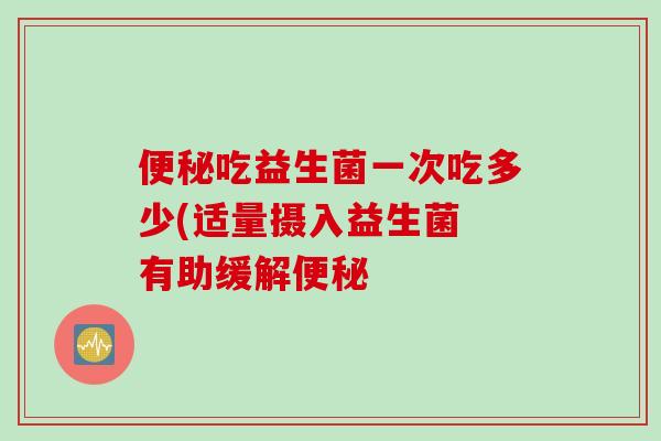 吃益生菌一次吃多少(适量摄入益生菌 有助缓解 吃益生菌一次吃多少(适量摄入益生菌 有助缓解