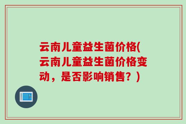 云南儿童益生菌价格(云南儿童益生菌价格变动，是否影响销售？)