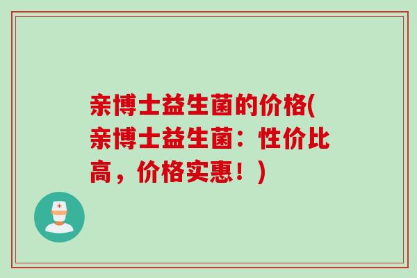 亲博士益生菌的价格(亲博士益生菌:性价比高,价格实惠!) 亲博士益生菌的价格(亲博士益生菌:性价比高,价格实惠!)
