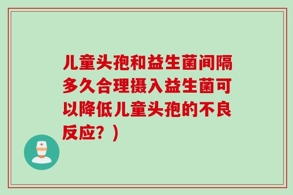 儿童头孢和益生菌间隔多久合理摄入益生菌可以降低儿童头孢的不良反应？)