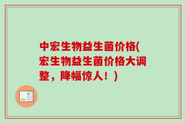 中宏生物益生菌价格(宏生物益生菌价格大调整，降幅惊人！)
