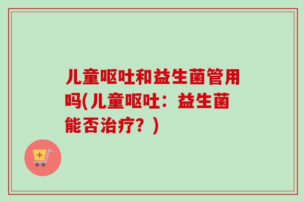 儿童和益生菌管用吗(儿童：益生菌能否？)