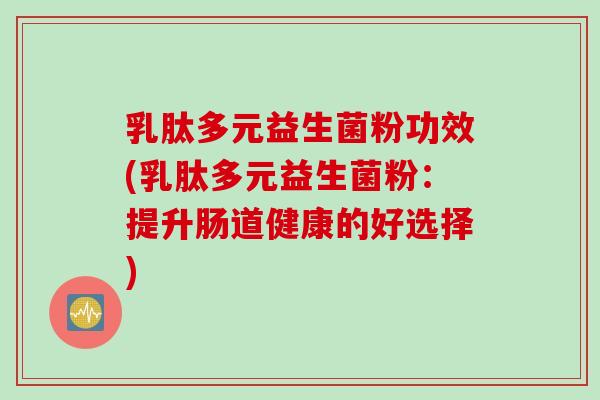 乳肽多元益生菌粉功效(乳肽多元益生菌粉：提升肠道健康的好选择)