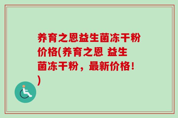 养育之恩益生菌冻干粉价格(养育之恩 益生菌冻干粉，新价格！)