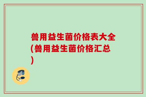 兽用益生菌价格表大全(兽用益生菌价格汇总)