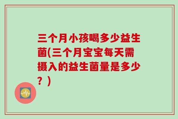 三个月小孩喝多少益生菌(三个月宝宝每天需摄入的益生菌量是多少？)