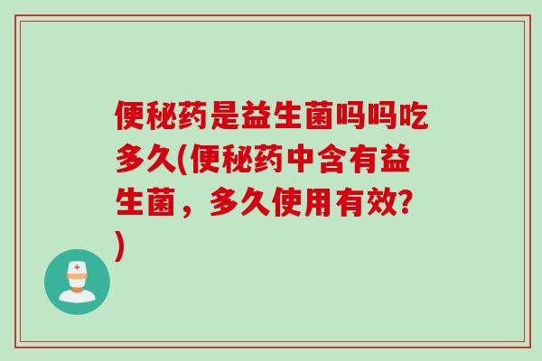 药是益生菌吗吗吃多久(药中含有益生菌，多久使用有效？)