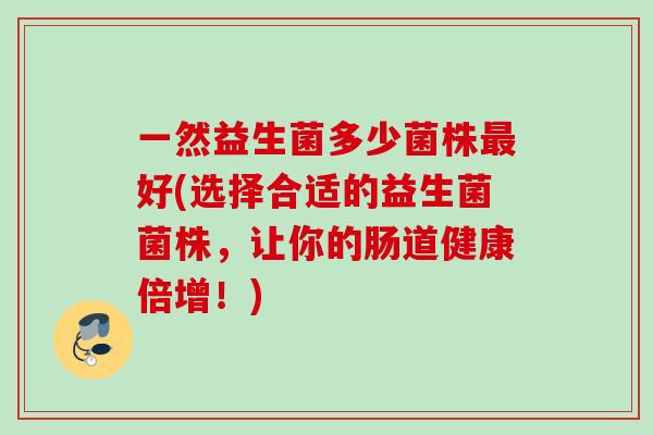 一然益生菌多少菌株最好(选择合适的益生菌菌株，让你的肠道健康倍增！)