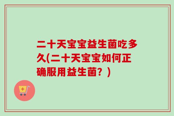 二十天宝宝益生菌吃多久(二十天宝宝如何正确服用益生菌?) 二十天宝宝益生菌吃多久(二十天宝宝如何正确服用益生菌?)