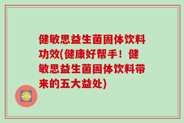 健敏思益生菌固体饮料功效(健康好帮手！健敏思益生菌固体饮料带来的五大益处)