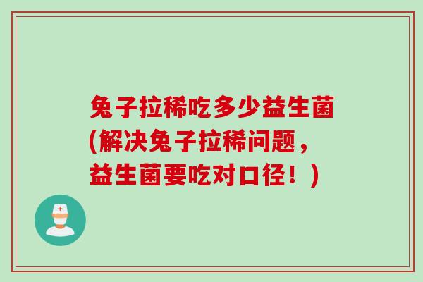 兔子拉稀吃多少益生菌(解决兔子拉稀问题，益生菌要吃对口径！)