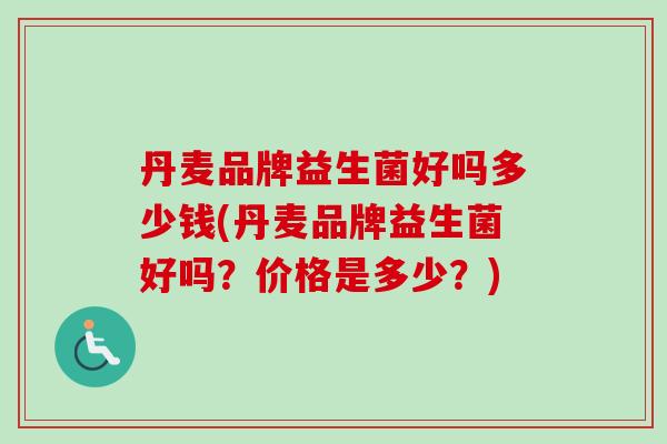 丹麦品牌益生菌好吗多少钱(丹麦品牌益生菌好吗?价格是多少?) 丹麦品牌益生菌好吗多少钱(丹麦品牌益生菌好吗?价格是多少?)