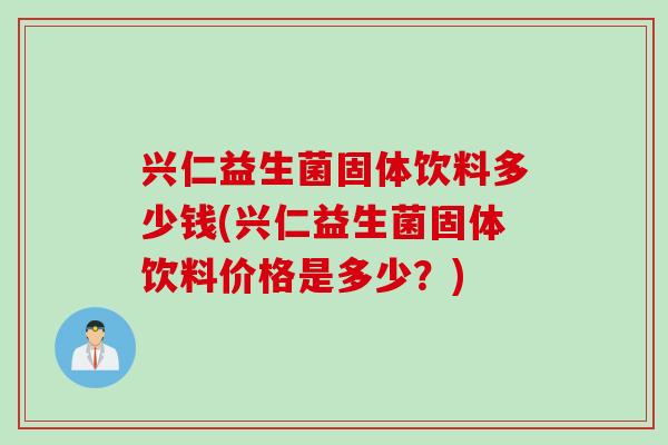 兴仁益生菌固体饮料多少钱(兴仁益生菌固体饮料价格是多少？)