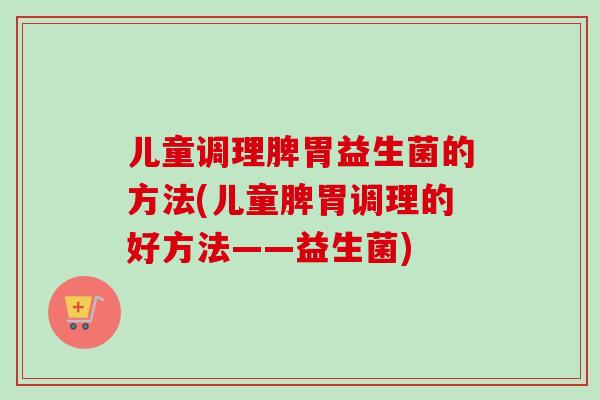 儿童调理脾胃益生菌的方法(儿童脾胃调理的好方法——益生菌)