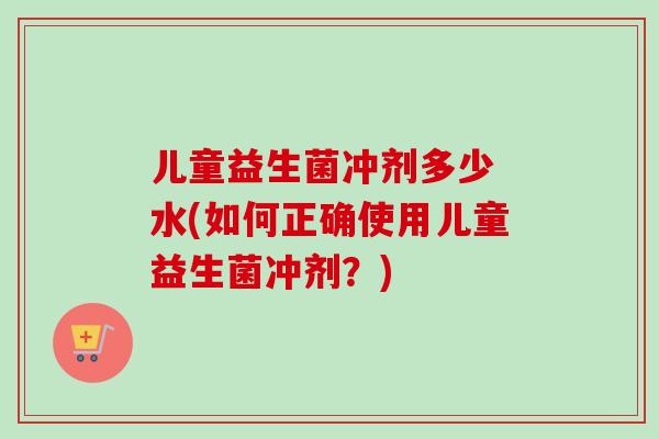 儿童益生菌冲剂多少 水(如何正确使用儿童益生菌冲剂?) 儿童益生菌冲剂多少 水(如何正确使用儿童益生菌冲剂?)