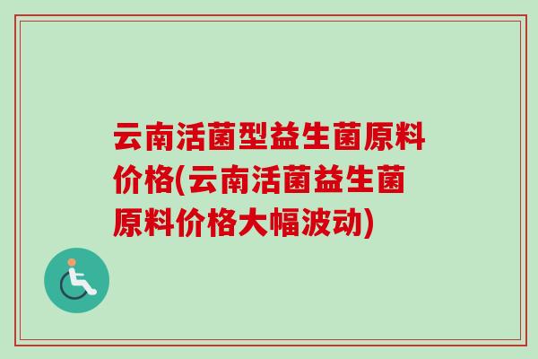 云南活菌型益生菌原料价格(云南活菌益生菌原料价格大幅波动)