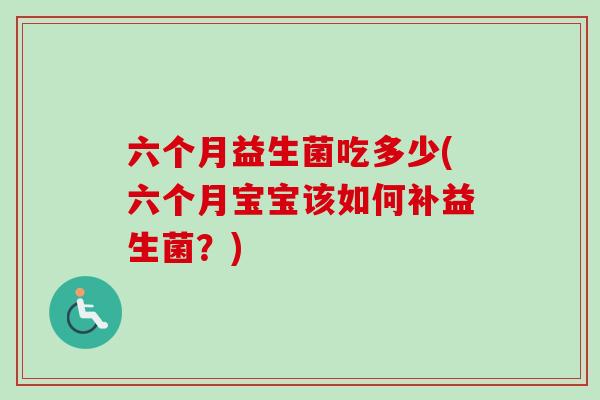 六个月益生菌吃多少(六个月宝宝该如何补益生菌？)