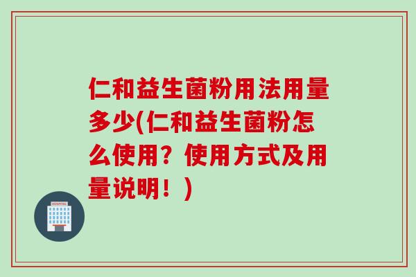 仁和益生菌粉用法用量多少(仁和益生菌粉怎么使用？使用方式及用量说明！)