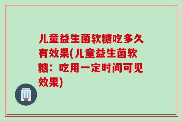 儿童益生菌软糖吃多久有效果(儿童益生菌软糖:吃用一定时间可见效果) 儿童益生菌软糖吃多久有效果(儿童益生菌软糖:吃用一定时间可见效果)