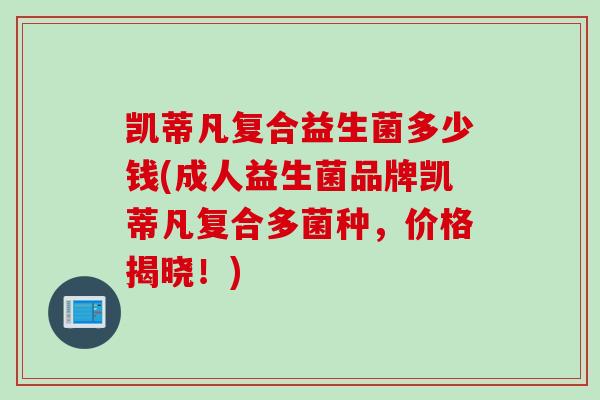 凯蒂凡复合益生菌多少钱(成人益生菌品牌凯蒂凡复合多菌种，价格揭晓！)