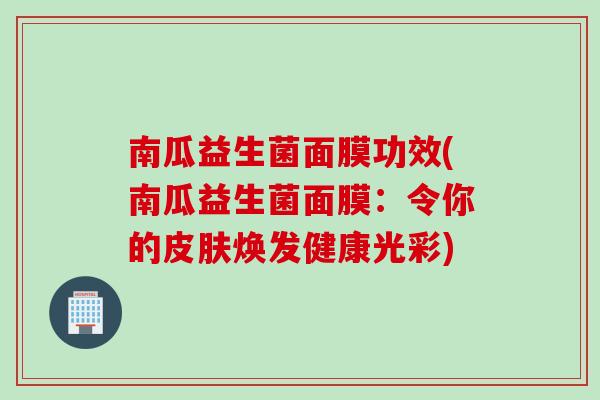 南瓜益生菌面膜功效(南瓜益生菌面膜:令你的焕发健康光彩) 南瓜益生菌面膜功效(南瓜益生菌面膜:令你的焕发健康光彩)