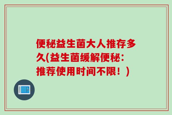 益生菌大人推存多久(益生菌缓解:推荐使用时间不限!) 益生菌大人推存多久(益生菌缓解:推荐使用时间不限!)