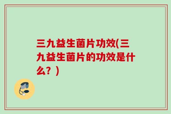 三九益生菌片功效(三九益生菌片的功效是什么?) 三九益生菌片功效(三九益生菌片的功效是什么?)