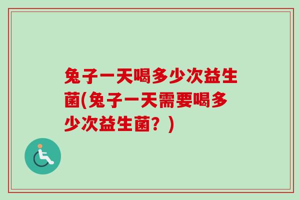 兔子一天喝多少次益生菌(兔子一天需要喝多少次益生菌？)