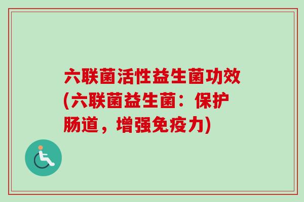 六联菌活性益生菌功效(六联菌益生菌：保护肠道，增强力)