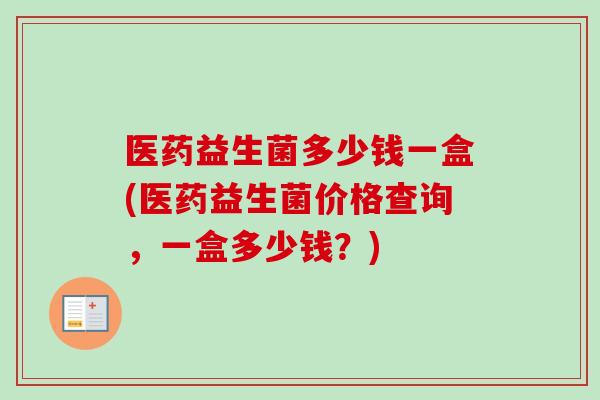 医药益生菌多少钱一盒(医药益生菌价格查询,一盒多少钱?) 医药益生菌多少钱一盒(医药益生菌价格查询,一盒多少钱?)