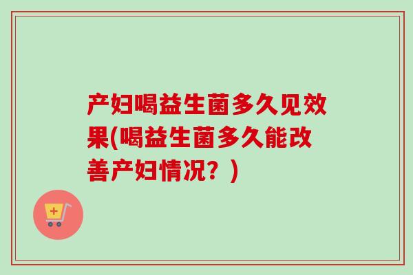 产妇喝益生菌多久见效果(喝益生菌多久能改善产妇情况?) 产妇喝益生菌多久见效果(喝益生菌多久能改善产妇情况?)