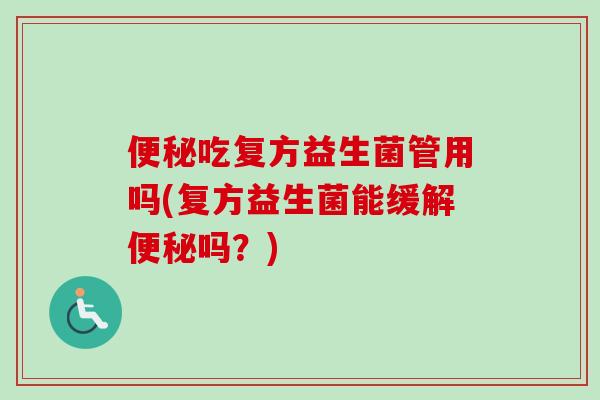 吃复方益生菌管用吗(复方益生菌能缓解吗？)