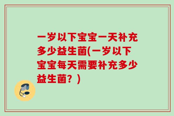 一岁以下宝宝一天补充多少益生菌(一岁以下宝宝每天需要补充多少益生菌?) 一岁以下宝宝一天补充多少益生菌(一岁以下宝宝每天需要补充多少益生菌?)