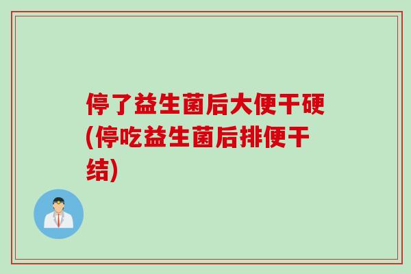 停了益生菌后大便干硬(停吃益生菌后排便干结)