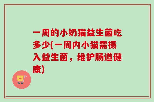 一周的小奶猫益生菌吃多少(一周内小猫需摄入益生菌,维护肠道健康) 一周的小奶猫益生菌吃多少(一周内小猫需摄入益生菌,维护肠道健康)
