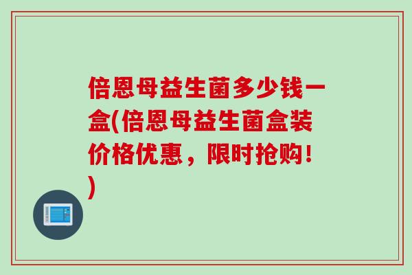 倍恩母益生菌多少钱一盒(倍恩母益生菌盒装价格优惠，限时抢购！)
