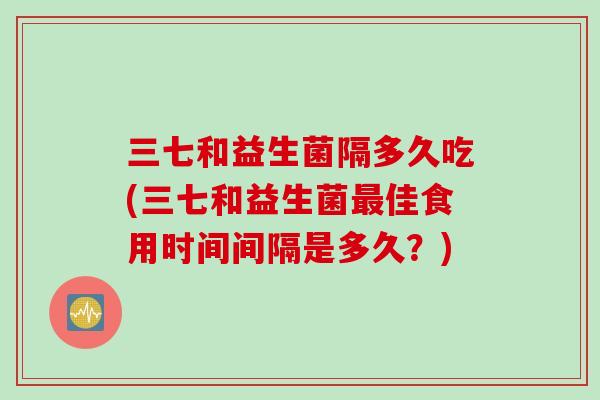 三七和益生菌隔多久吃(三七和益生菌佳食用时间间隔是多久？)