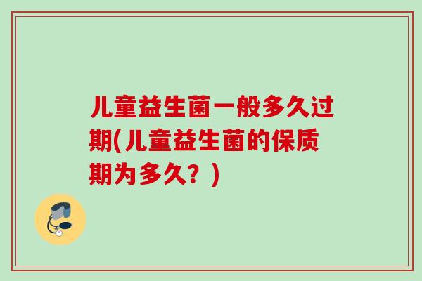 儿童益生菌一般多久过期(儿童益生菌的保质期为多久？)