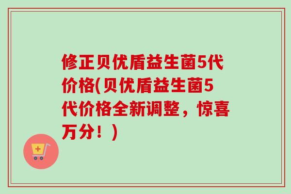 修正贝优盾益生菌5代价格(贝优盾益生菌5代价格全新调整,惊喜万分!) 修正贝优盾益生菌5代价格(贝优盾益生菌5代价格全新调整,惊喜万分!)