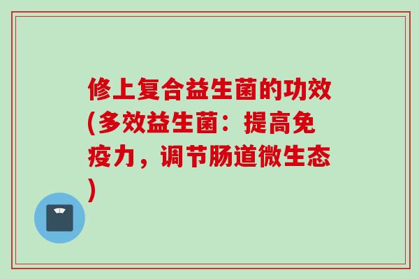 修上复合益生菌的功效(多效益生菌:提高力,调节肠道微生态) 修上复合益生菌的功效(多效益生菌:提高力,调节肠道微生态)