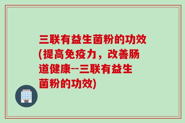 三联有益生菌粉的功效(提高力，改善肠道健康--三联有益生菌粉的功效)