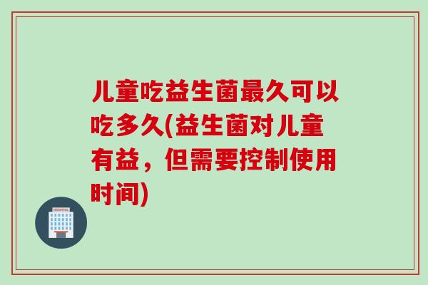 儿童吃益生菌久可以吃多久(益生菌对儿童有益，但需要控制使用时间)