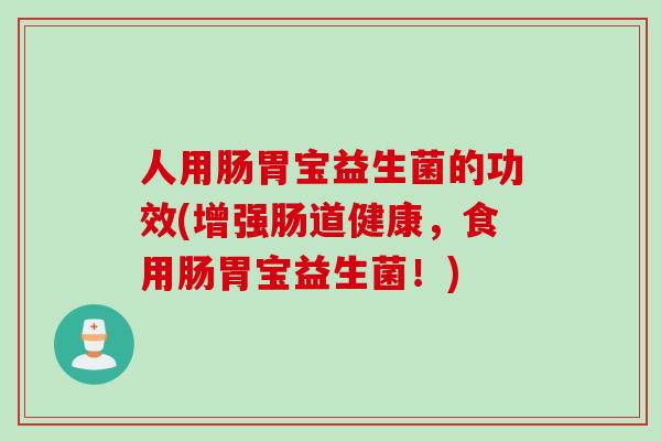 人用肠胃宝益生菌的功效(增强肠道健康，食用肠胃宝益生菌！)