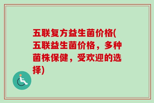 五联复方益生菌价格(五联益生菌价格，多种菌株保健，受欢迎的选择)