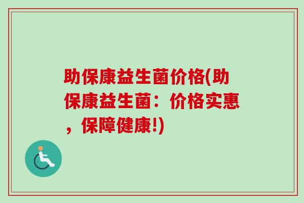 助保康益生菌价格(助保康益生菌：价格实惠，保障健康!)
